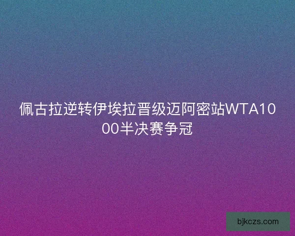 佩古拉逆转伊埃拉晋级迈阿密站WTA1000半决赛争冠