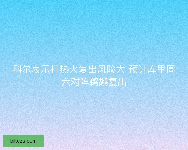 科尔表示打热火复出风险大 预计库里周六对阵鹈鹕复出