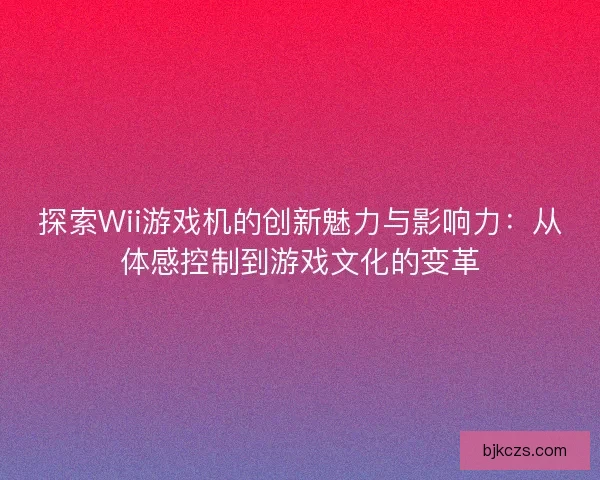 探索Wii游戏机的创新魅力与影响力：从体感控制到游戏文化的变革