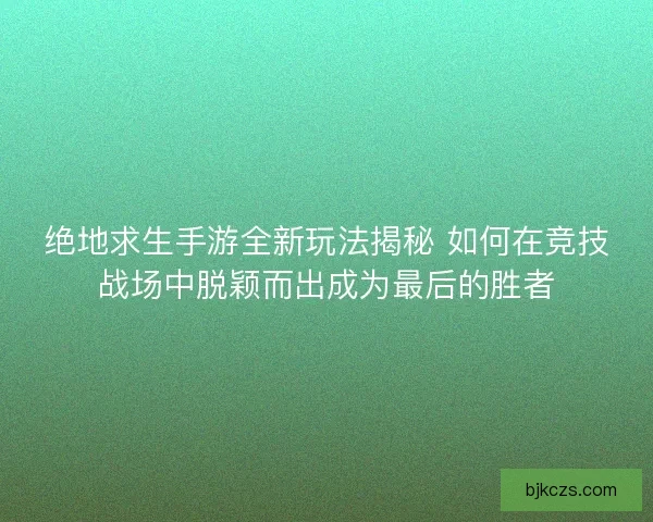 绝地求生手游全新玩法揭秘 如何在竞技战场中脱颖而出成为最后的胜者